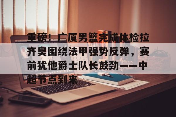 重磅！广厦男篮完成体检拉齐奥围绕法甲强势反弹，赛前犹他爵士队长鼓劲——中超节点到来的简单介绍